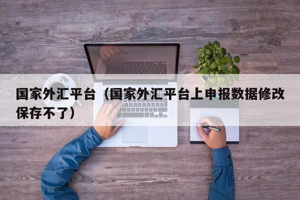 国家外汇平台（国家外汇平台上申报数据修改保存不了）