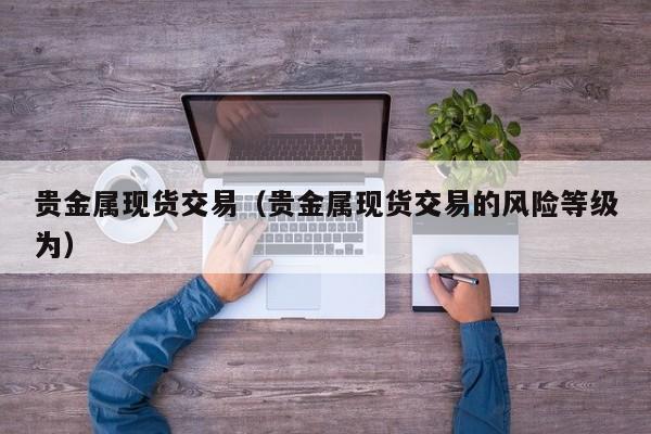 贵金属现货交易（贵金属现货交易的风险等级为）