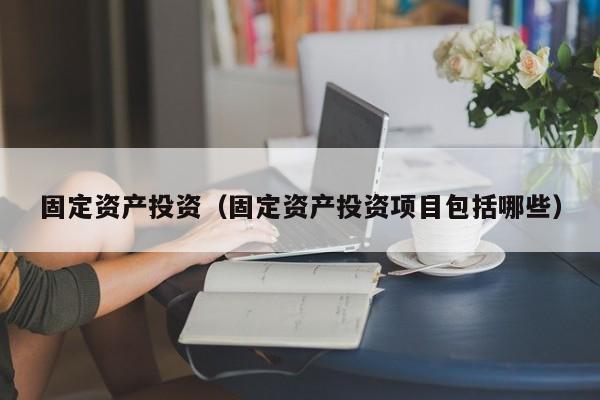 固定资产投资（固定资产投资项目包括哪些）