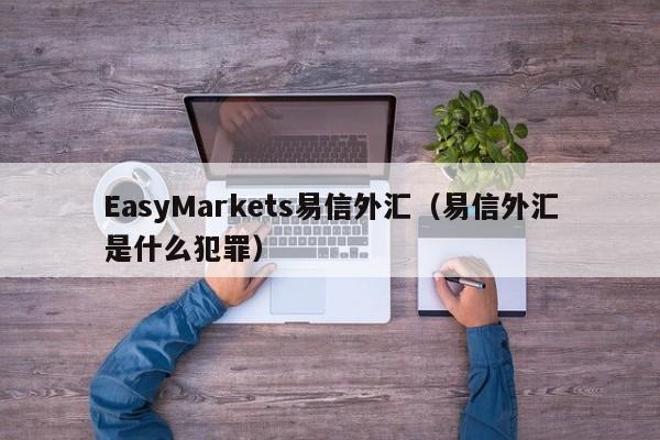 EasyMarkets易信外汇（易信外汇是什么犯罪）