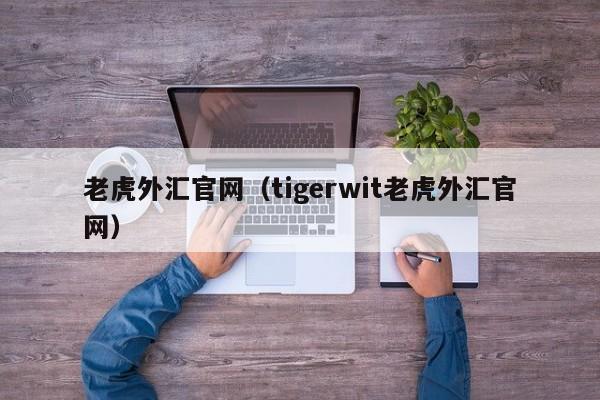 老虎外汇官网（tigerwit老虎外汇官网）
