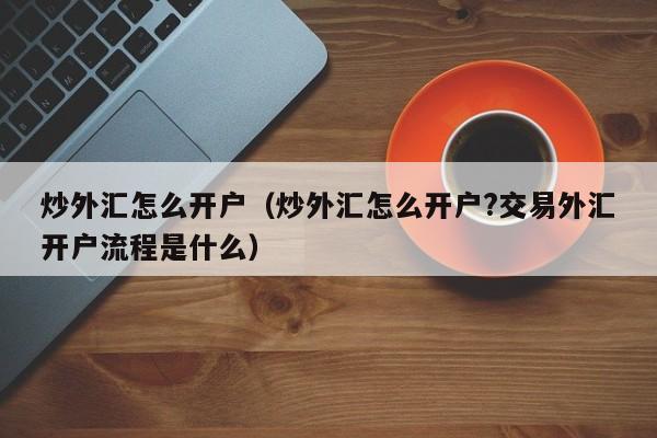 炒外汇怎么开户（炒外汇怎么开户?交易外汇开户流程是什么）