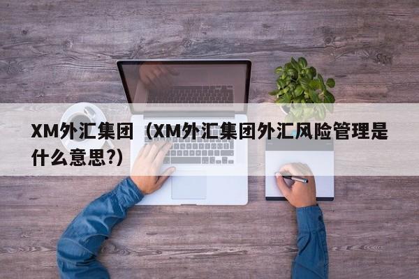 XM外汇集团（XM外汇集团外汇风险管理是什么意思?）
