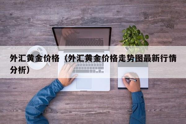 外汇黄金价格（外汇黄金价格走势图最新行情分析）
