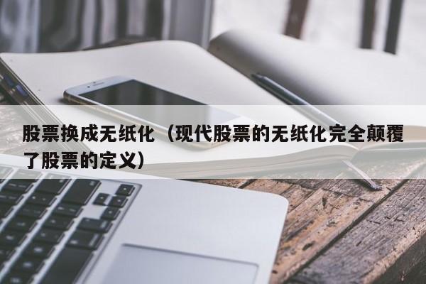 股票换成无纸化（现代股票的无纸化完全颠覆了股票的定义）