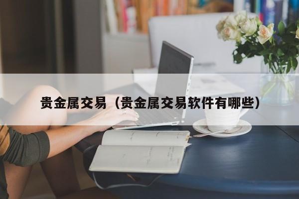 贵金属交易（贵金属交易软件有哪些）