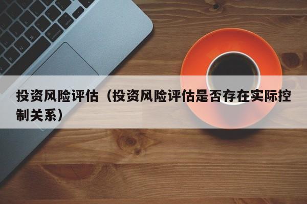 投资风险评估（投资风险评估是否存在实际控制关系）