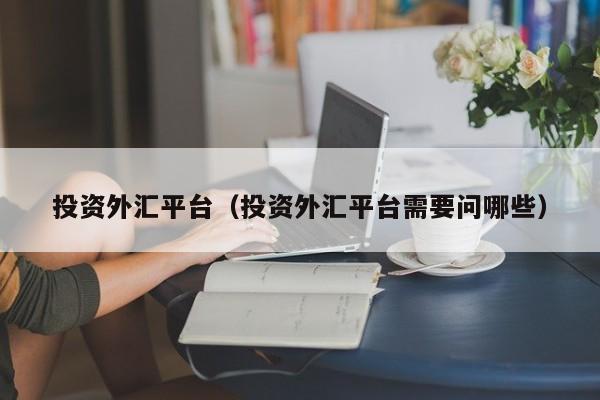 投资外汇平台（投资外汇平台需要问哪些）