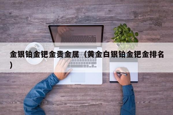 金银铂金钯金贵金属（黄金白银铂金钯金排名）