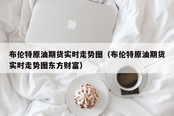 布伦特原油期货实时走势图（布伦特原油期货实时走势图东方财富）