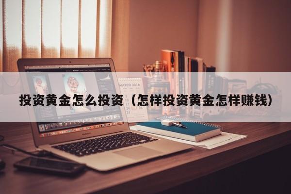 投资黄金怎么投资（怎样投资黄金怎样赚钱）