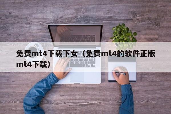 免费mt4下载下女（免费mt4的软件正版mt4下载）