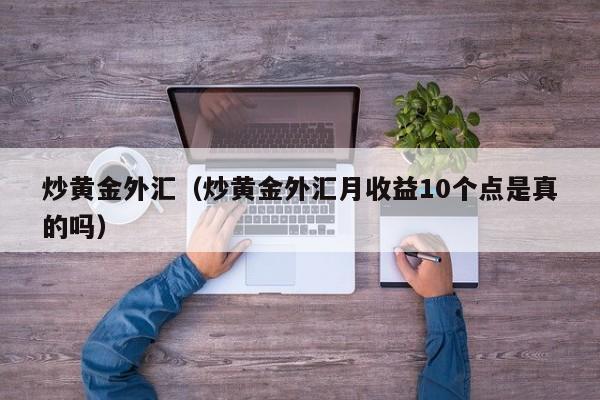 炒黄金外汇（炒黄金外汇月收益10个点是真的吗）