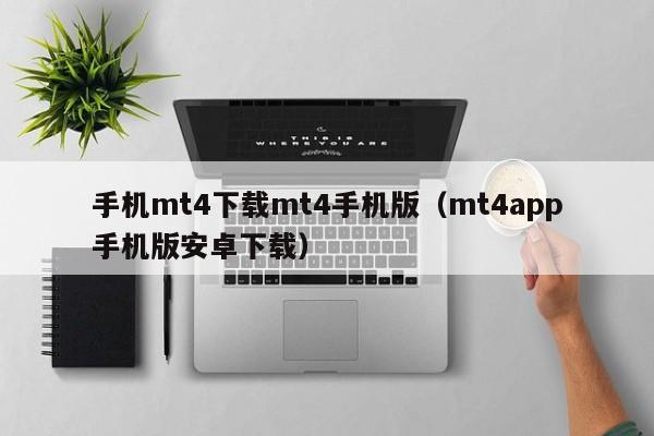 手机mt4下载mt4手机版（mt4app手机版安卓下载）