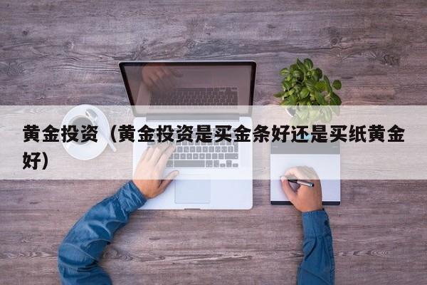 黄金投资（黄金投资是买金条好还是买纸黄金好）