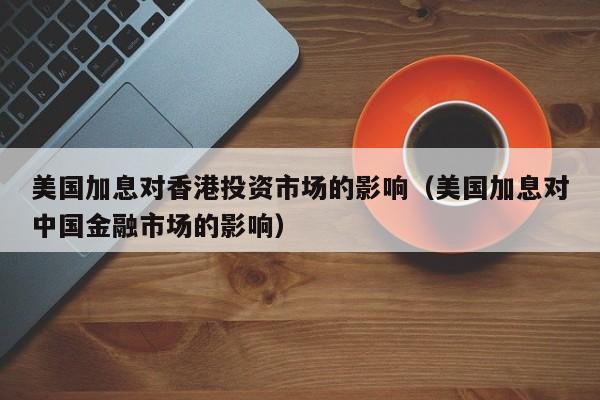 美国加息对香港投资市场的影响（美国加息对中国金融市场的影响）
