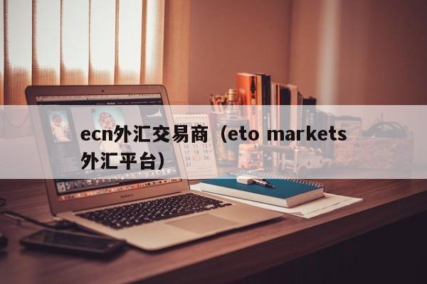 ecn外汇交易商（eto markets外汇平台）