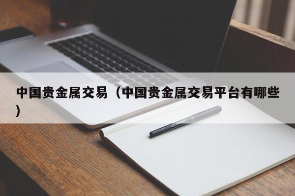 中国贵金属交易（中国贵金属交易平台有哪些）