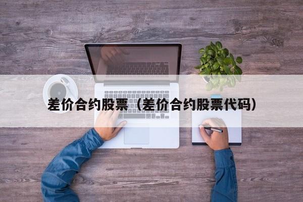 差价合约股票（差价合约股票代码）