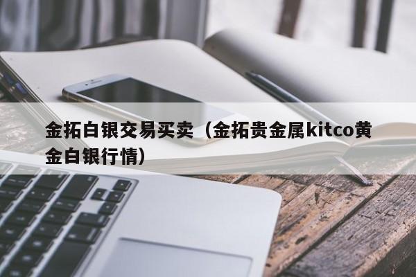 金拓白银交易买卖（金拓贵金属kitco黄金白银行情）