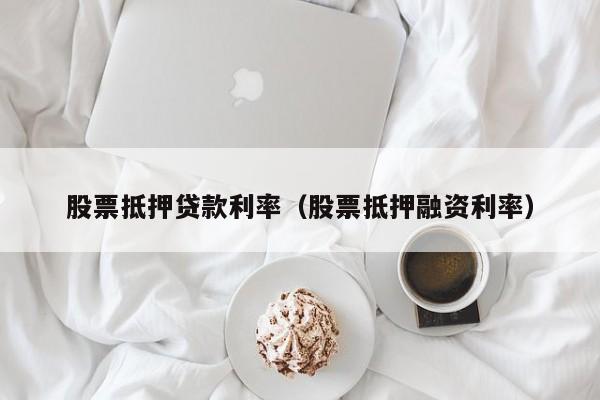 股票抵押贷款利率（股票抵押融资利率）