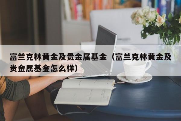 富兰克林黄金及贵金属基金（富兰克林黄金及贵金属基金怎么样）