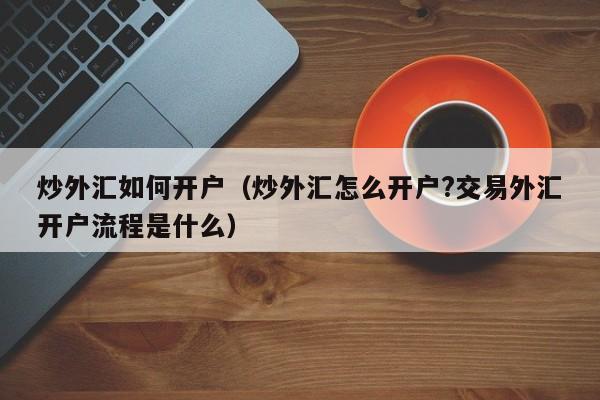 炒外汇如何开户（炒外汇怎么开户?交易外汇开户流程是什么）