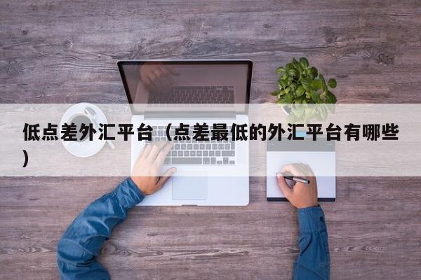 低点差外汇平台（点差最低的外汇平台有哪些）