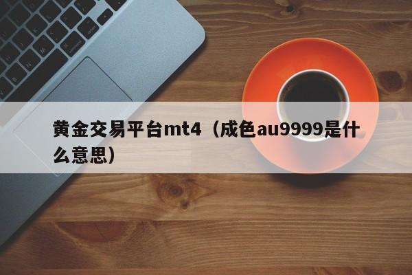黄金交易平台mt4（成色au9999是什么意思）