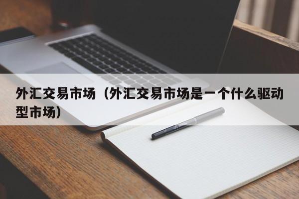 外汇交易市场（外汇交易市场是一个什么驱动型市场）