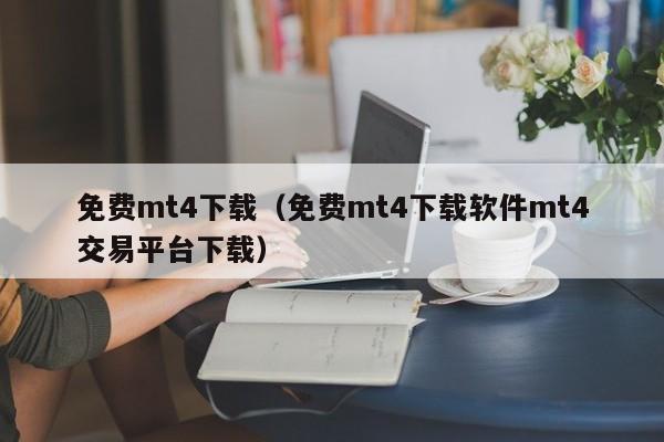 免费mt4下载（免费mt4下载软件mt4交易平台下载）