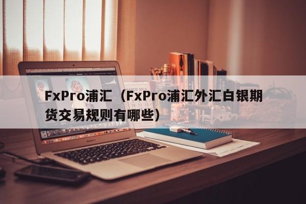 FxPro浦汇（FxPro浦汇外汇白银期货交易规则有哪些）