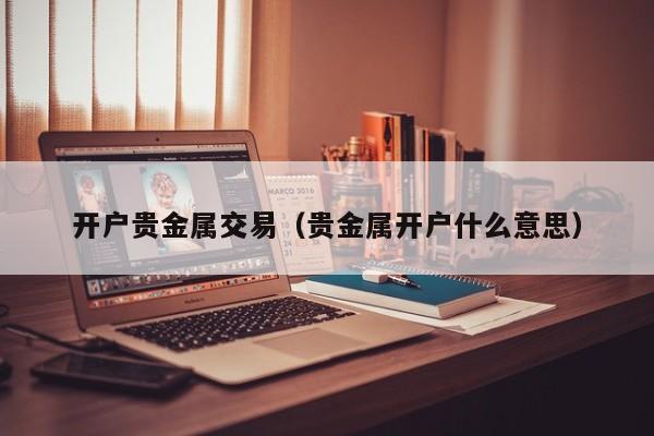 开户贵金属交易（贵金属开户什么意思）