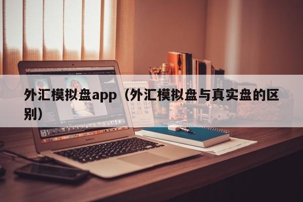 外汇模拟盘app（外汇模拟盘与真实盘的区别）