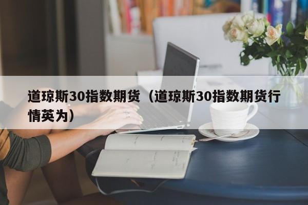道琼斯30指数期货（道琼斯30指数期货行情英为）