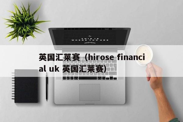 英国汇莱赛（hirose financial uk 英国汇莱赛）
