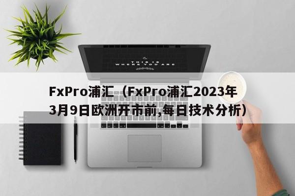 FxPro浦汇（FxPro浦汇2023年3月9日欧洲开市前,每日技术分析）