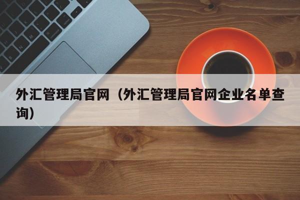 外汇管理局官网（外汇管理局官网企业名单查询）