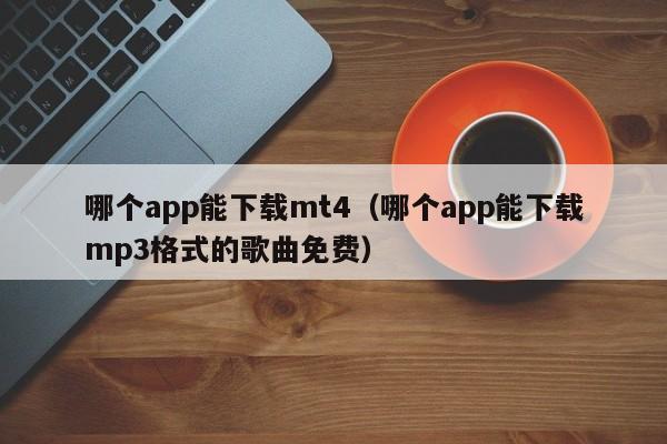 哪个app能下载mt4（哪个app能下载mp3格式的歌曲免费）