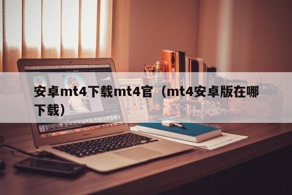 安卓mt4下载mt4官（mt4安卓版在哪下载）