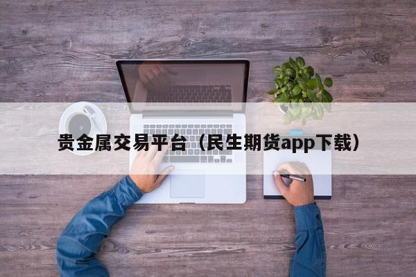 贵金属交易平台（民生期货app下载）