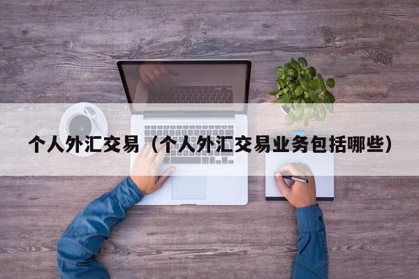 个人外汇交易（个人外汇交易业务包括哪些）
