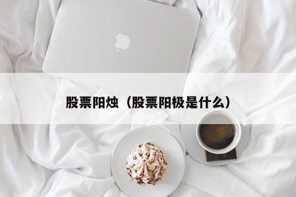 股票阳烛（股票阳极是什么）