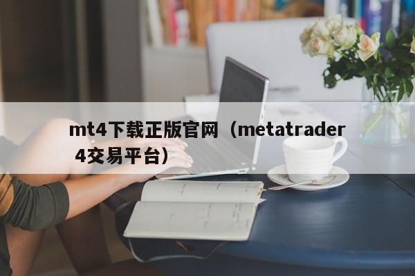 mt4下载正版官网（metatrader 4交易平台）