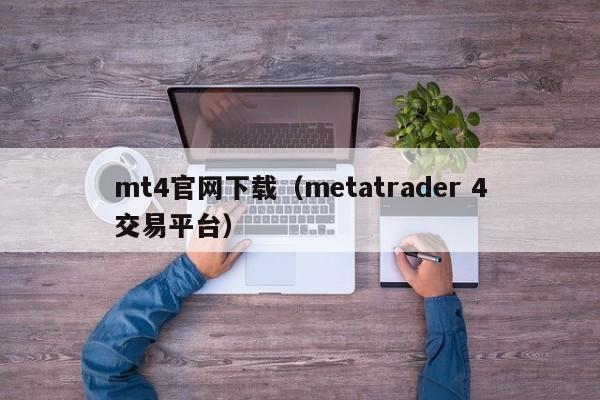 mt4官网下载（metatrader 4交易平台）
