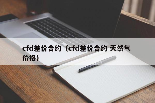 cfd差价合约（cfd差价合约 天然气 价格）