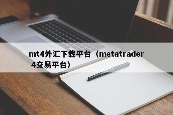 mt4外汇下载平台（metatrader 4交易平台）