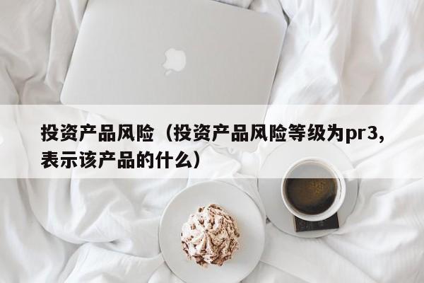 投资产品风险（投资产品风险等级为pr3,表示该产品的什么）