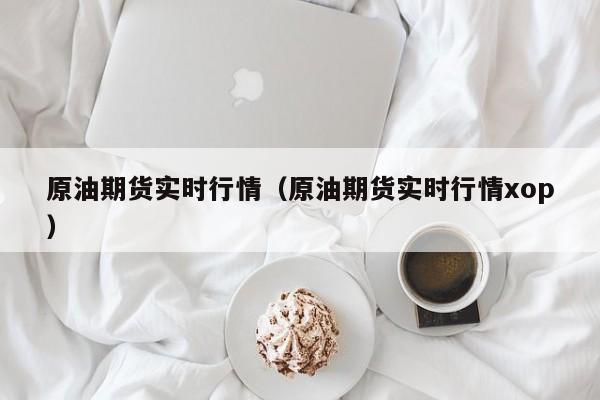 原油期货实时行情（原油期货实时行情xop）