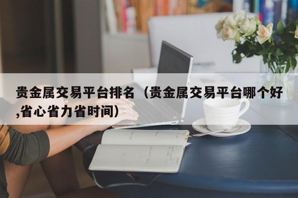 贵金属交易平台排名（贵金属交易平台哪个好,省心省力省时间）